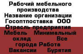 Рабочий мебельного производства › Название организации ­ Госоптпоставка, ООО › Отрасль предприятия ­ Мебель › Минимальный оклад ­ 50 000 - Все города Работа » Вакансии   . Бурятия респ.